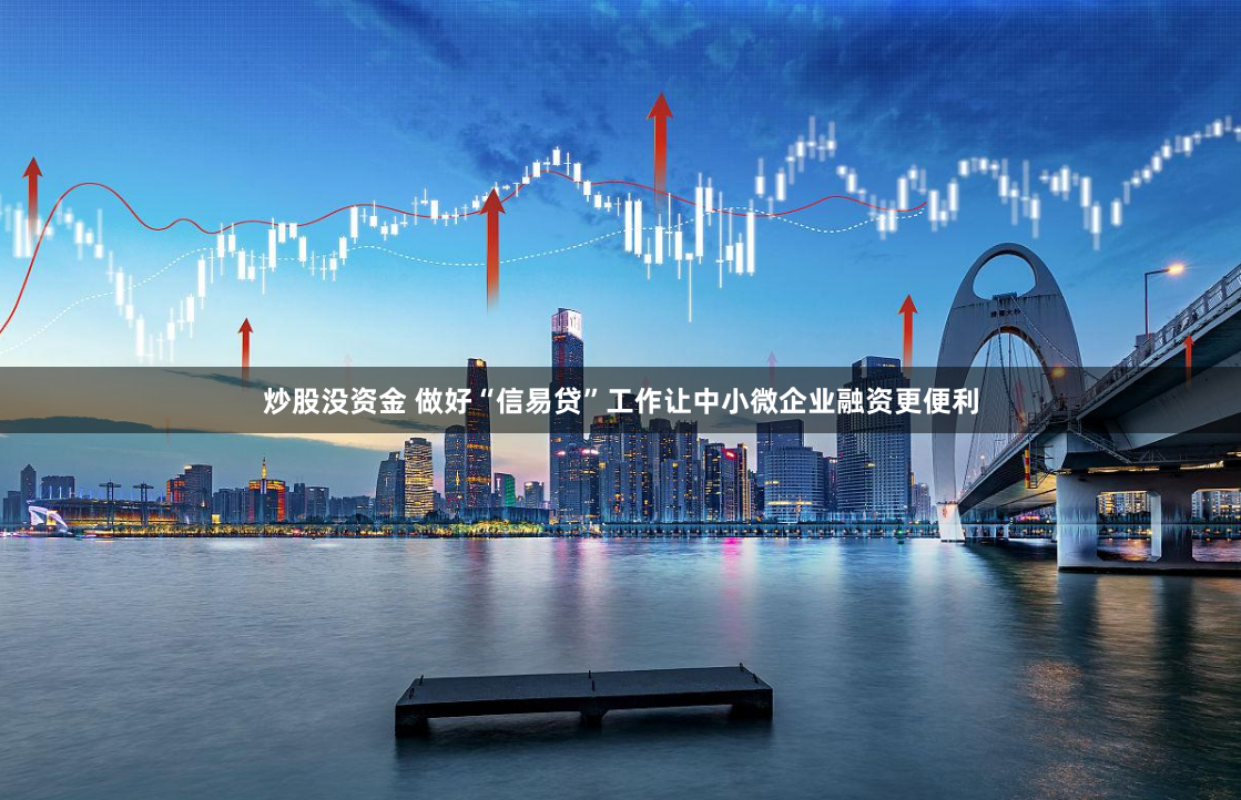 炒股没资金 做好“信易贷”工作让中小微企业融资更便利