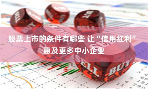 股票上市的条件有哪些 让“信用红利” 惠及更多中小企业