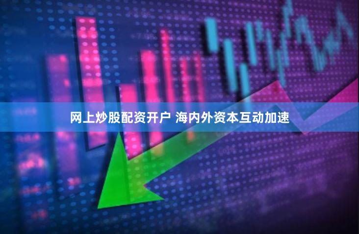 网上炒股配资开户 海内外资本互动加速