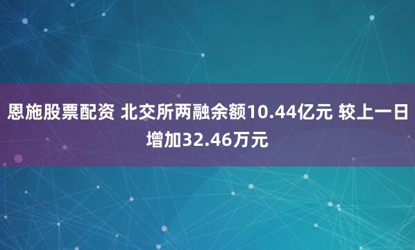恩施股票配资 北交所两融余额10.44亿元 较上一日增加32.46万元