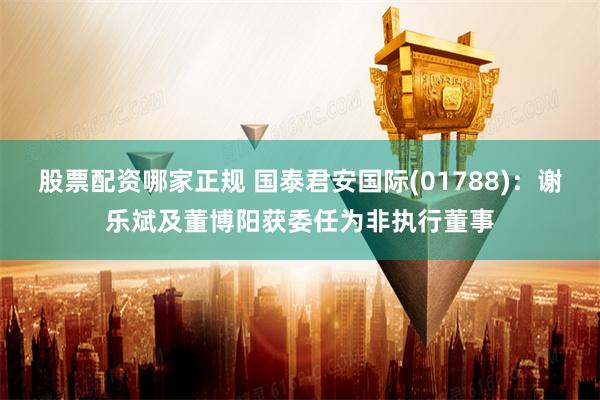 股票配资哪家正规 国泰君安国际(01788)：谢乐斌及董博阳获委任为非执行董事