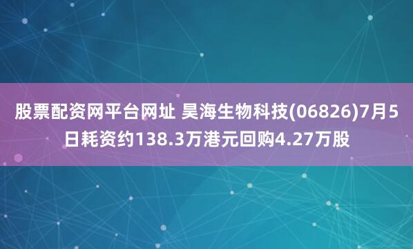 股票配资网平台网址 昊海生物科技(06826)7月5日耗资约138.3万港元回购4.27万股