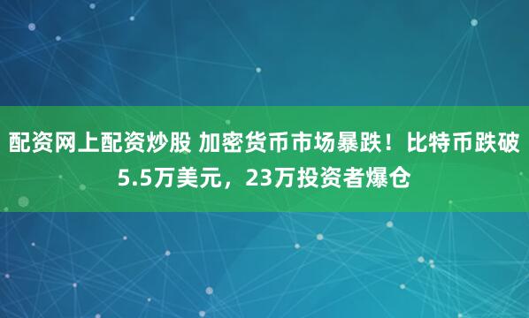 配资网上配资炒股 加密货币市场暴跌！比特币跌破5.5万美元，23万投资者爆仓