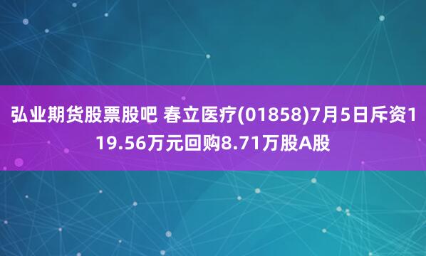弘业期货股票股吧 春立医疗(01858)7月5日斥资119.56万元回购8.71万股A股