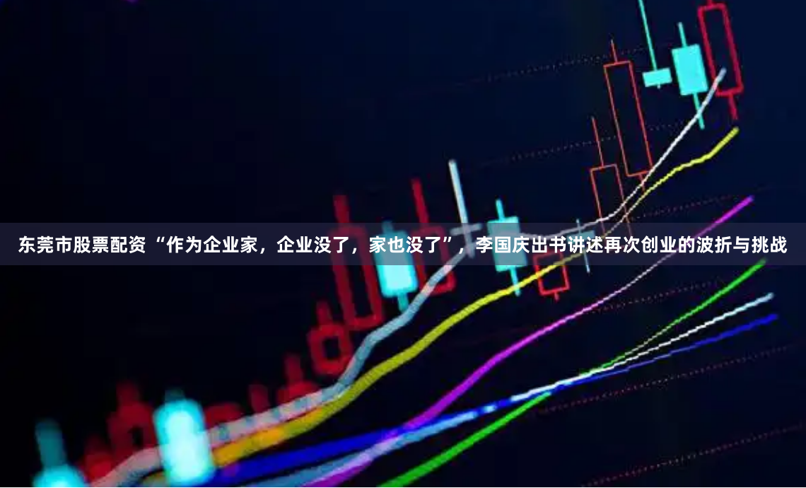 东莞市股票配资 “作为企业家，企业没了，家也没了”，李国庆出书讲述再次创业的波折与挑战