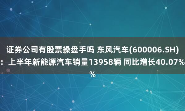 证券公司有股票操盘手吗 东风汽车(600006.SH)：上半年新能源汽车销量13958辆 同比增长40.07%