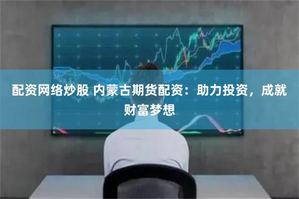 配资网络炒股 内蒙古期货配资：助力投资，成就财富梦想