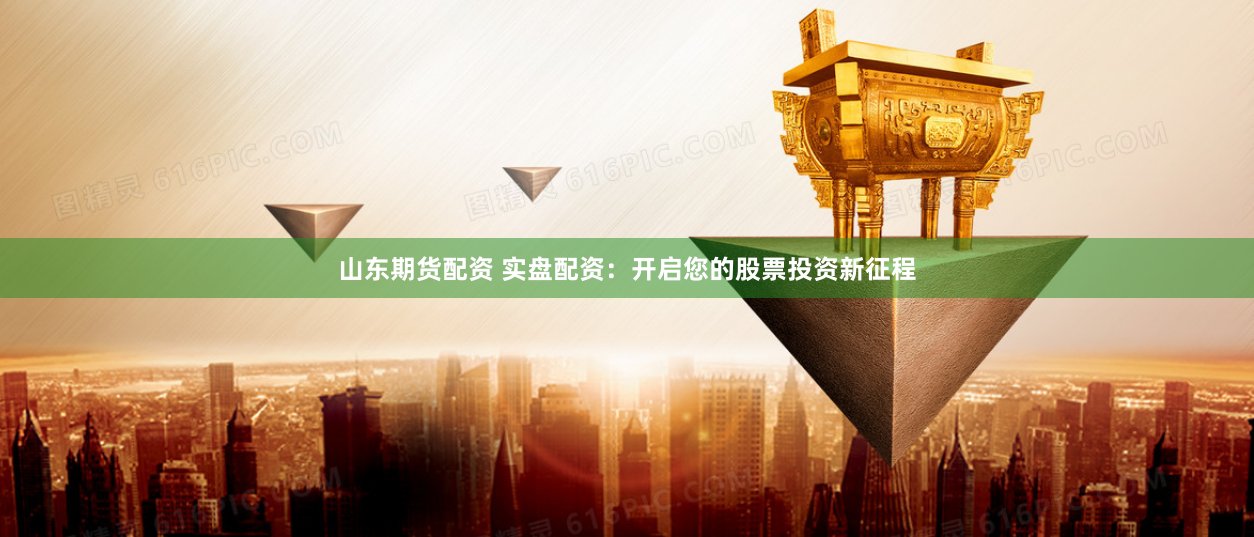 山东期货配资 实盘配资：开启您的股票投资新征程