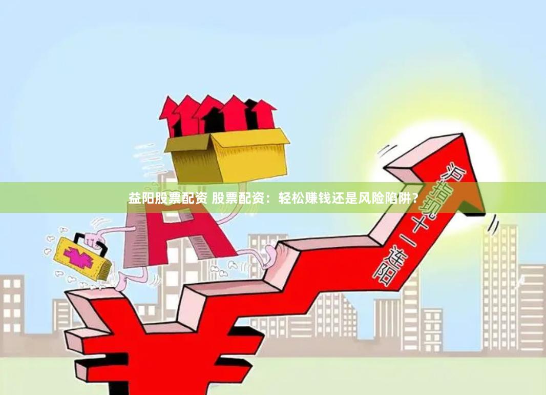 益阳股票配资 股票配资：轻松赚钱还是风险陷阱？
