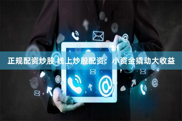 正规配资炒股 线上炒股配资：小资金撬动大收益