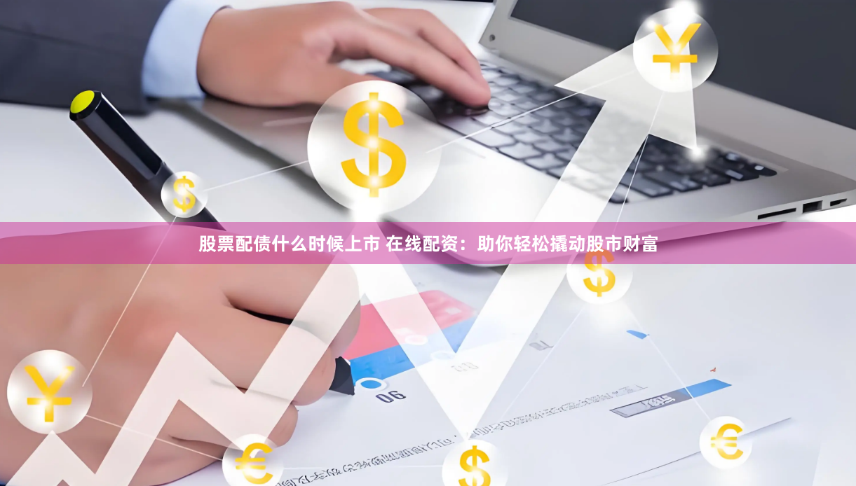 股票配债什么时候上市 在线配资：助你轻松撬动股市财富
