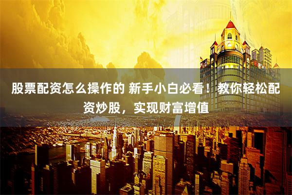 股票配资怎么操作的 新手小白必看！教你轻松配资炒股，实现财富增值