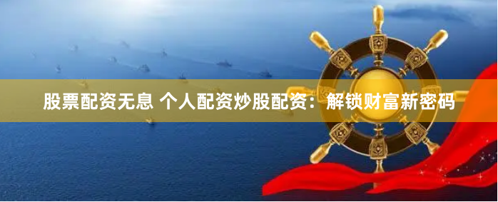 股票配资无息 个人配资炒股配资：解锁财富新密码