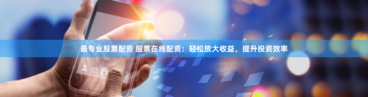 最专业股票配资 股票在线配资：轻松放大收益，提升投资效率