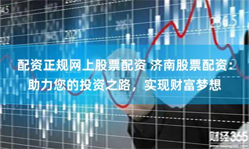 配资正规网上股票配资 济南股票配资：助力您的投资之路，实现财富梦想