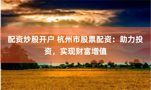 配资炒股开户 杭州市股票配资：助力投资，实现财富增值