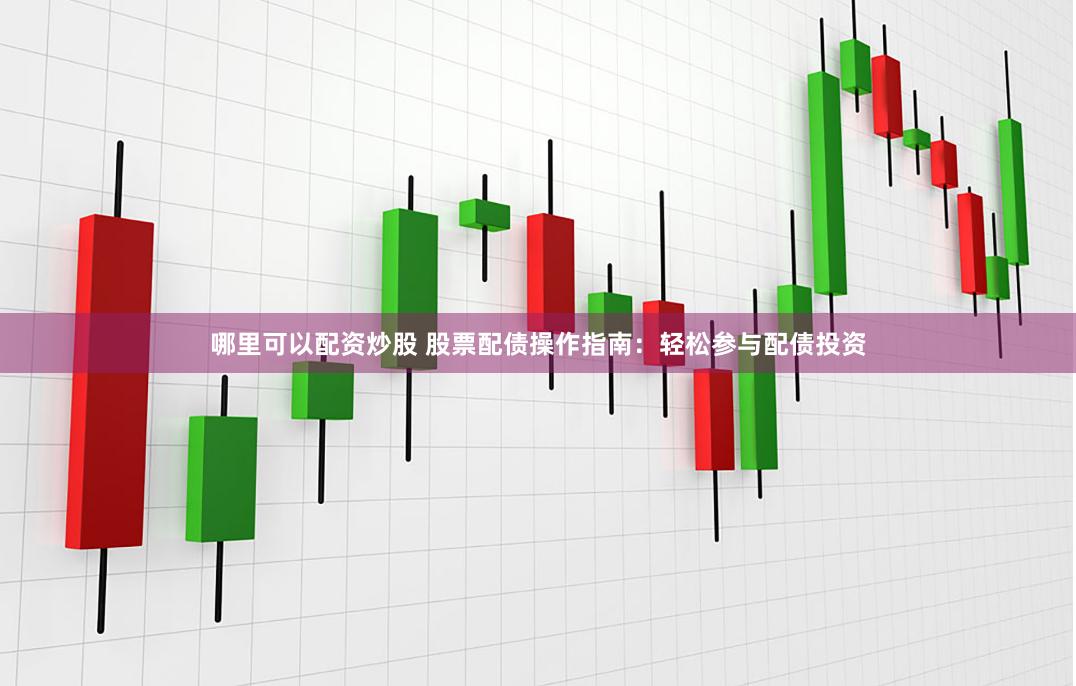哪里可以配资炒股 股票配债操作指南：轻松参与配债投资