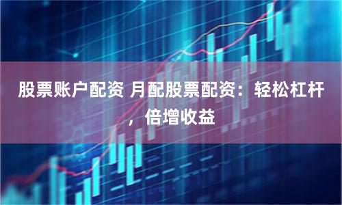 股票账户配资 月配股票配资：轻松杠杆，倍增收益