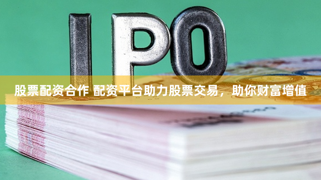 股票配资合作 配资平台助力股票交易，助你财富增值