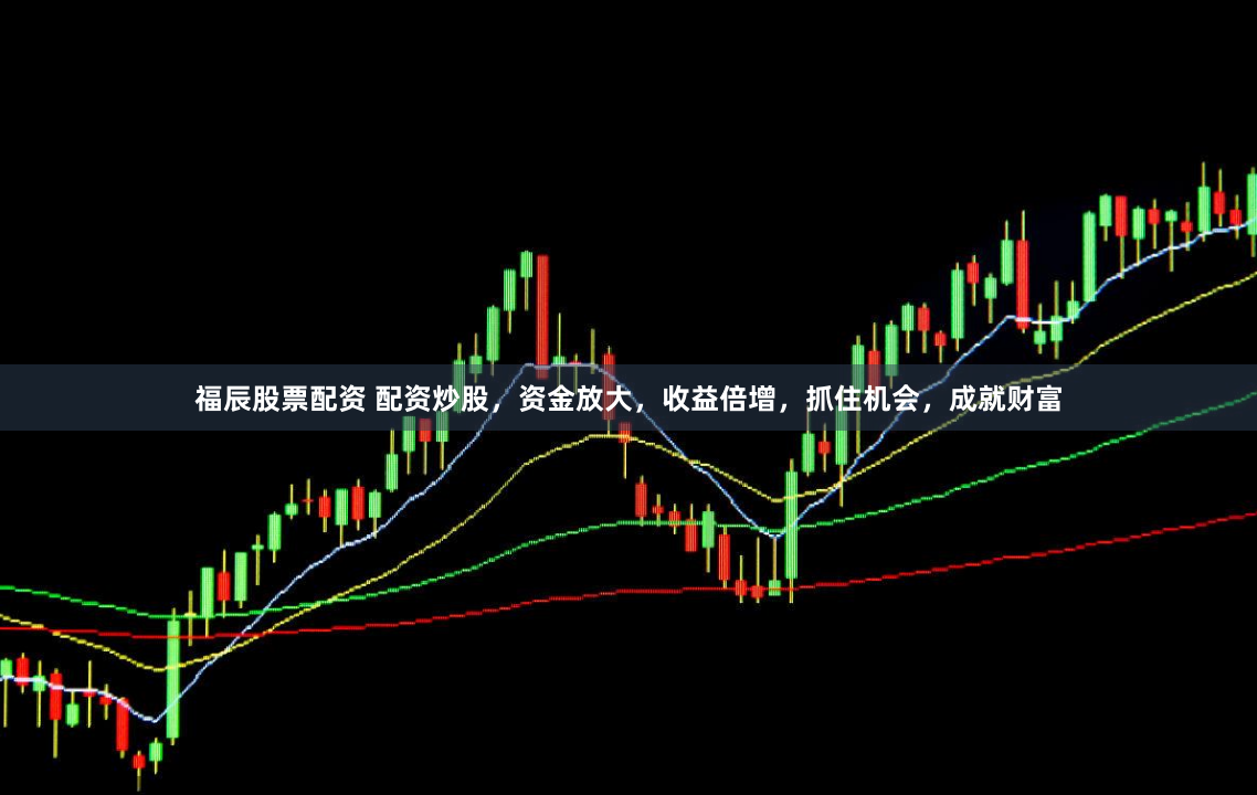 福辰股票配资 配资炒股，资金放大，收益倍增，抓住机会，成就财富