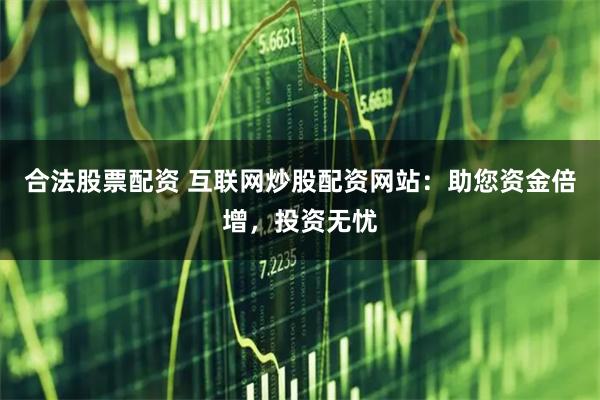 合法股票配资 互联网炒股配资网站：助您资金倍增，投资无忧