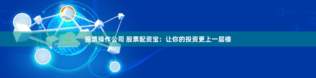 股票操作公司 股票配资宝：让你的投资更上一层楼