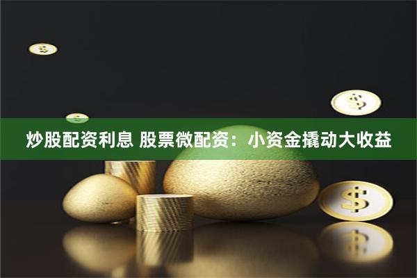 炒股配资利息 股票微配资：小资金撬动大收益