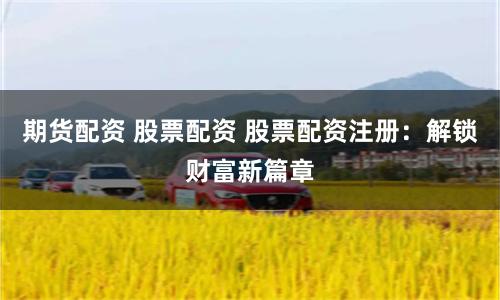 期货配资 股票配资 股票配资注册：解锁财富新篇章
