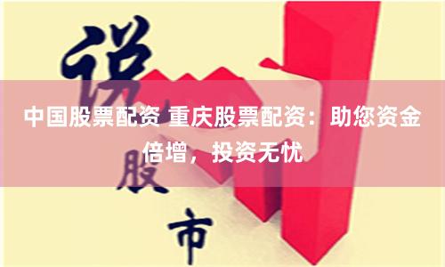 中国股票配资 重庆股票配资：助您资金倍增，投资无忧