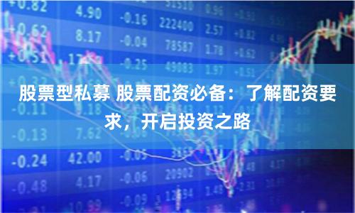 股票型私募 股票配资必备：了解配资要求，开启投资之路