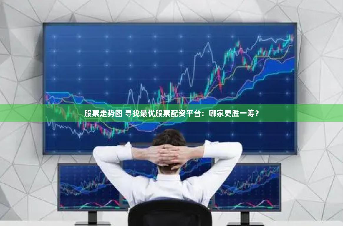 股票走势图 寻找最优股票配资平台：哪家更胜一筹？