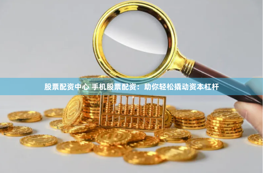 股票配资中心 手机股票配资：助你轻松撬动资本杠杆