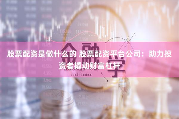 股票配资是做什么的 股票配资平台公司：助力投资者撬动财富杠杆