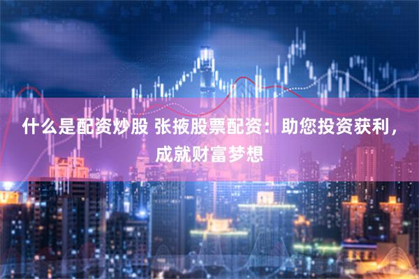 什么是配资炒股 张掖股票配资：助您投资获利，成就财富梦想