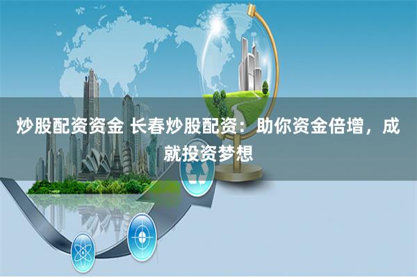 炒股配资资金 长春炒股配资：助你资金倍增，成就投资梦想