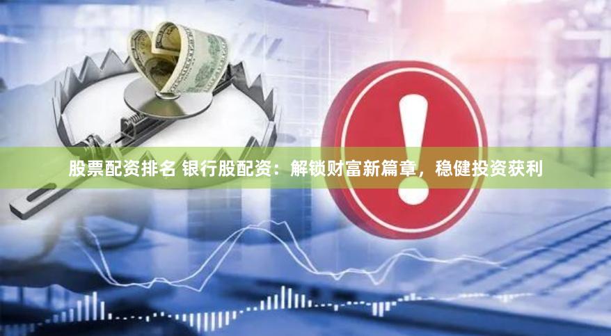 股票配资排名 银行股配资：解锁财富新篇章，稳健投资获利
