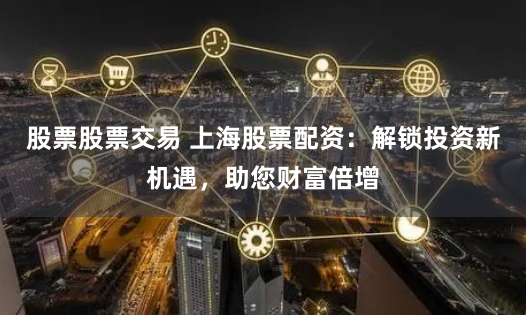 股票股票交易 上海股票配资：解锁投资新机遇，助您财富倍增
