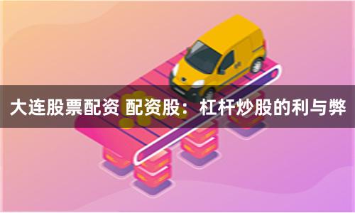 大连股票配资 配资股：杠杆炒股的利与弊