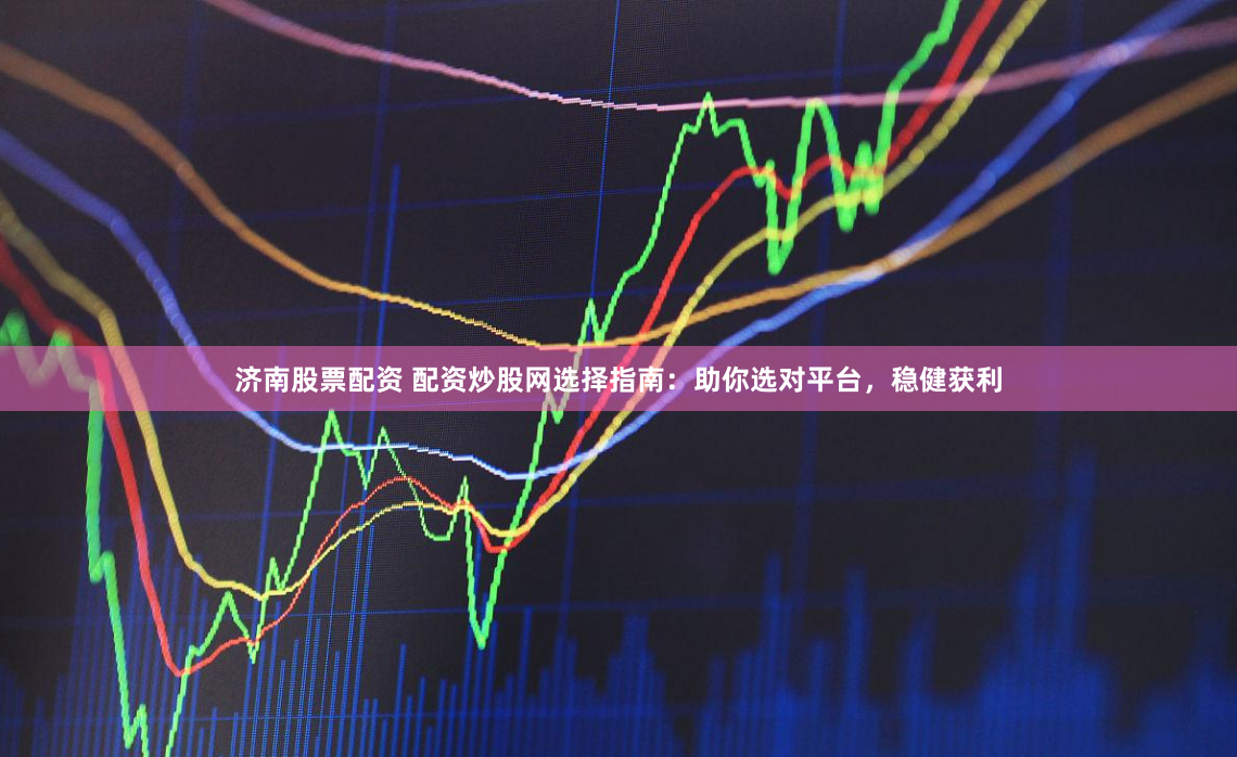 济南股票配资 配资炒股网选择指南：助你选对平台，稳健获利