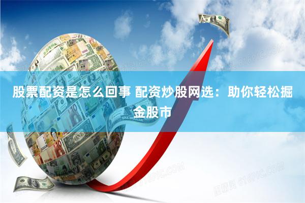 股票配资是怎么回事 配资炒股网选：助你轻松掘金股市