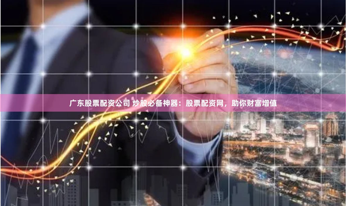 广东股票配资公司 炒股必备神器：股票配资网，助你财富增值