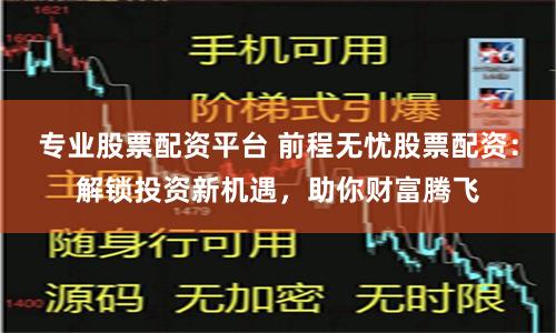 专业股票配资平台 前程无忧股票配资：解锁投资新机遇，助你财富腾飞