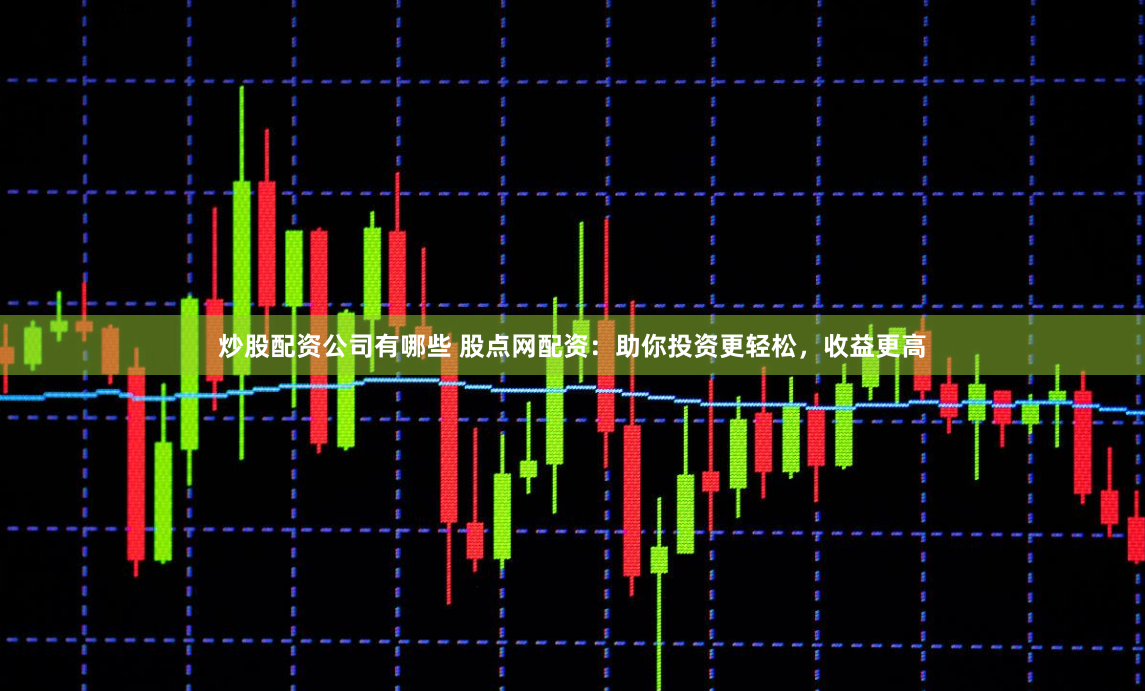 炒股配资公司有哪些 股点网配资：助你投资更轻松，收益更高