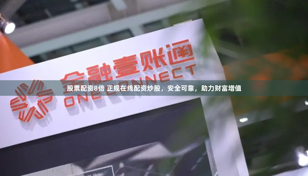 股票配资8倍 正规在线配资炒股，安全可靠，助力财富增值