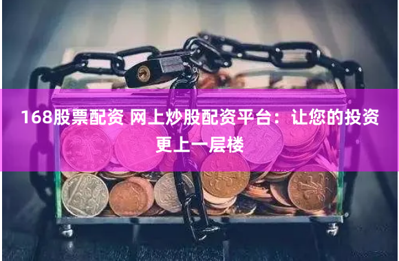 168股票配资 网上炒股配资平台：让您的投资更上一层楼