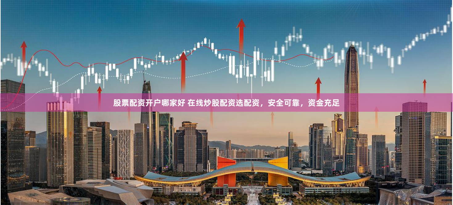 股票配资开户哪家好 在线炒股配资选配资，安全可靠，资金充足