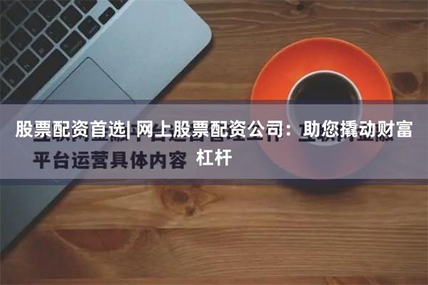 股票配资首选| 网上股票配资公司：助您撬动财富杠杆