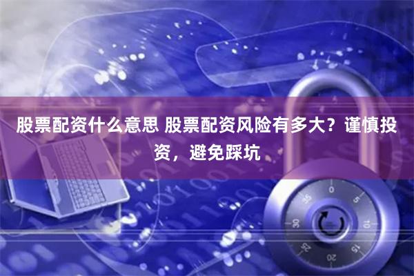 股票配资什么意思 股票配资风险有多大？谨慎投资，避免踩坑