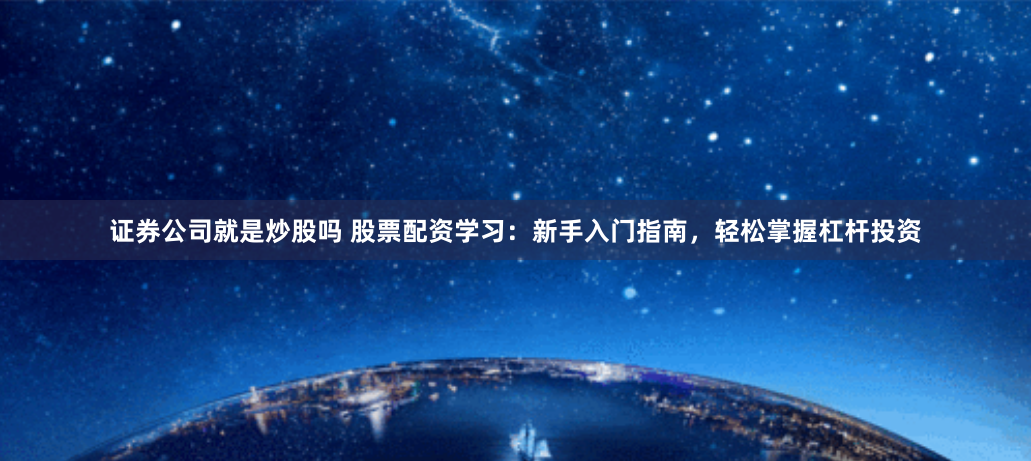 证券公司就是炒股吗 股票配资学习：新手入门指南，轻松掌握杠杆投资