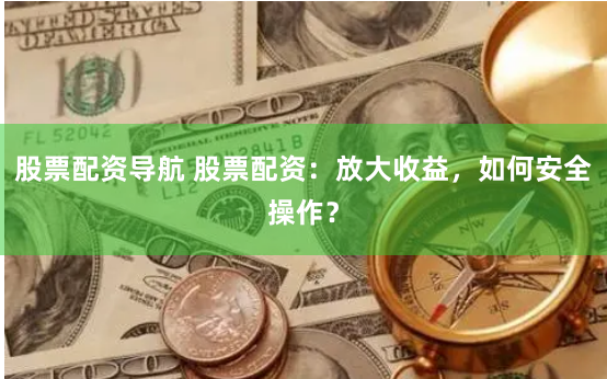 股票配资导航 股票配资：放大收益，如何安全操作？